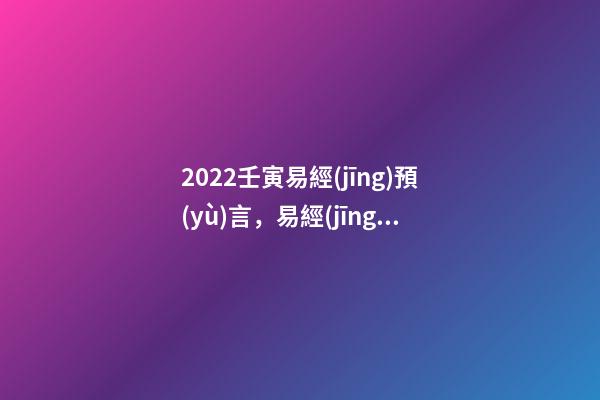 2022壬寅易經(jīng)預(yù)言，易經(jīng)預(yù)測(cè)2022年年景 2022年流年走8的整年運(yùn)勢(shì)，周易八字免費(fèi)測(cè)算-第1張-觀點(diǎn)-玄機(jī)派